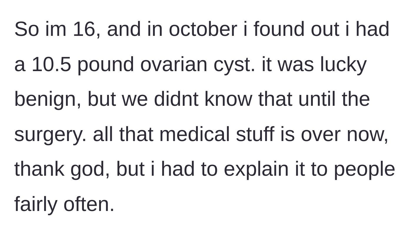 Story part 1 - A 16-year-old explains discovering and having surgery to remove a massive 10.5-pound benign ovarian cyst.