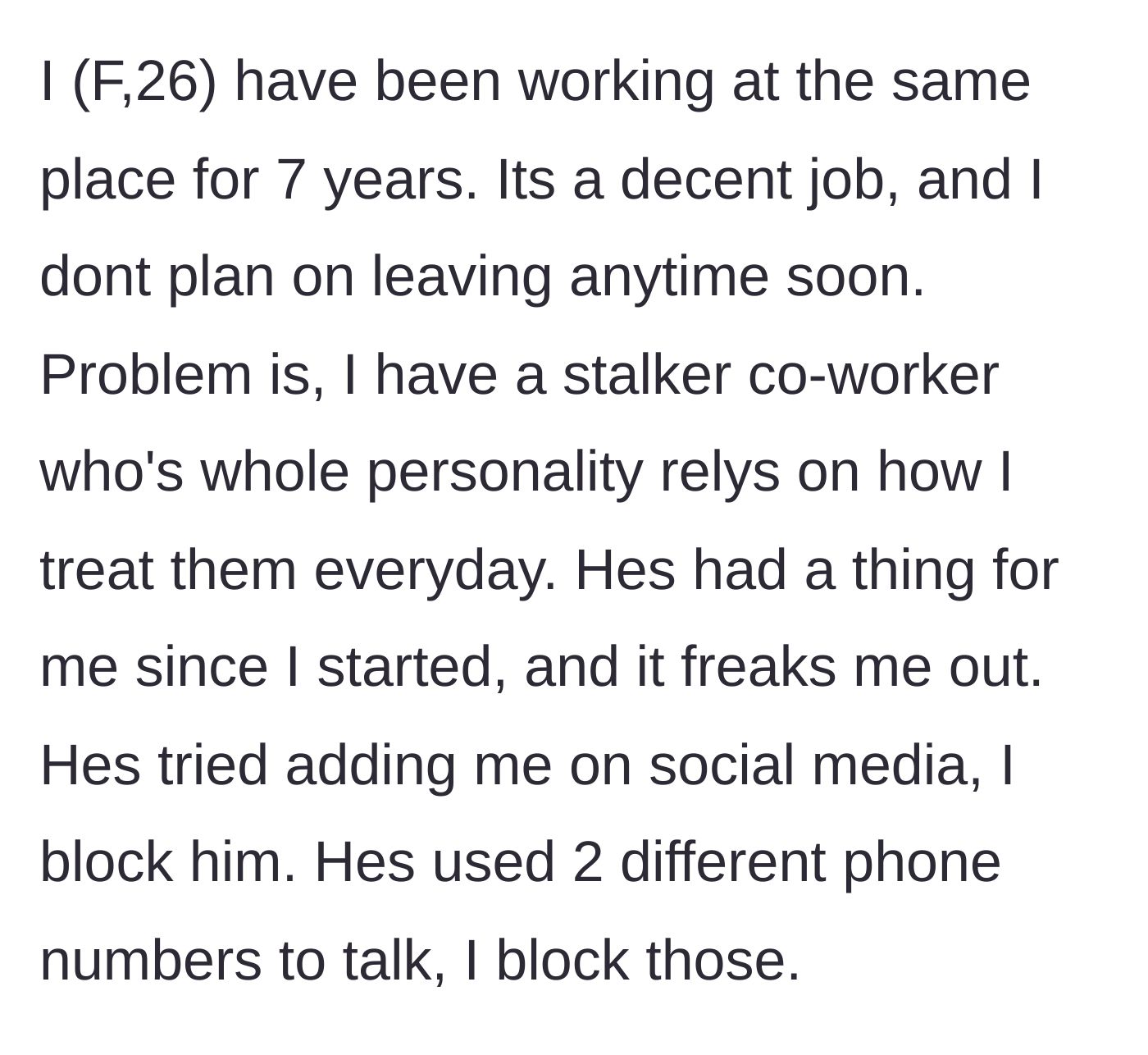 Story part 1 - A 26-year-old woman details how she has worked at her company for seven years and has a coworker who is disturbingly obsessed with her, forcing her to block his social media and multiple burner phone numbers.