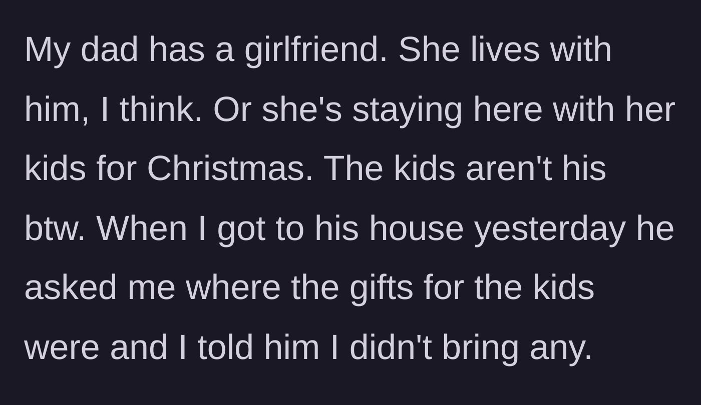 Story part 5 - Teen arrives at his dad's house to find the dad's girlfriend's kids there, and the dad demands to know where their Christmas gifts are.