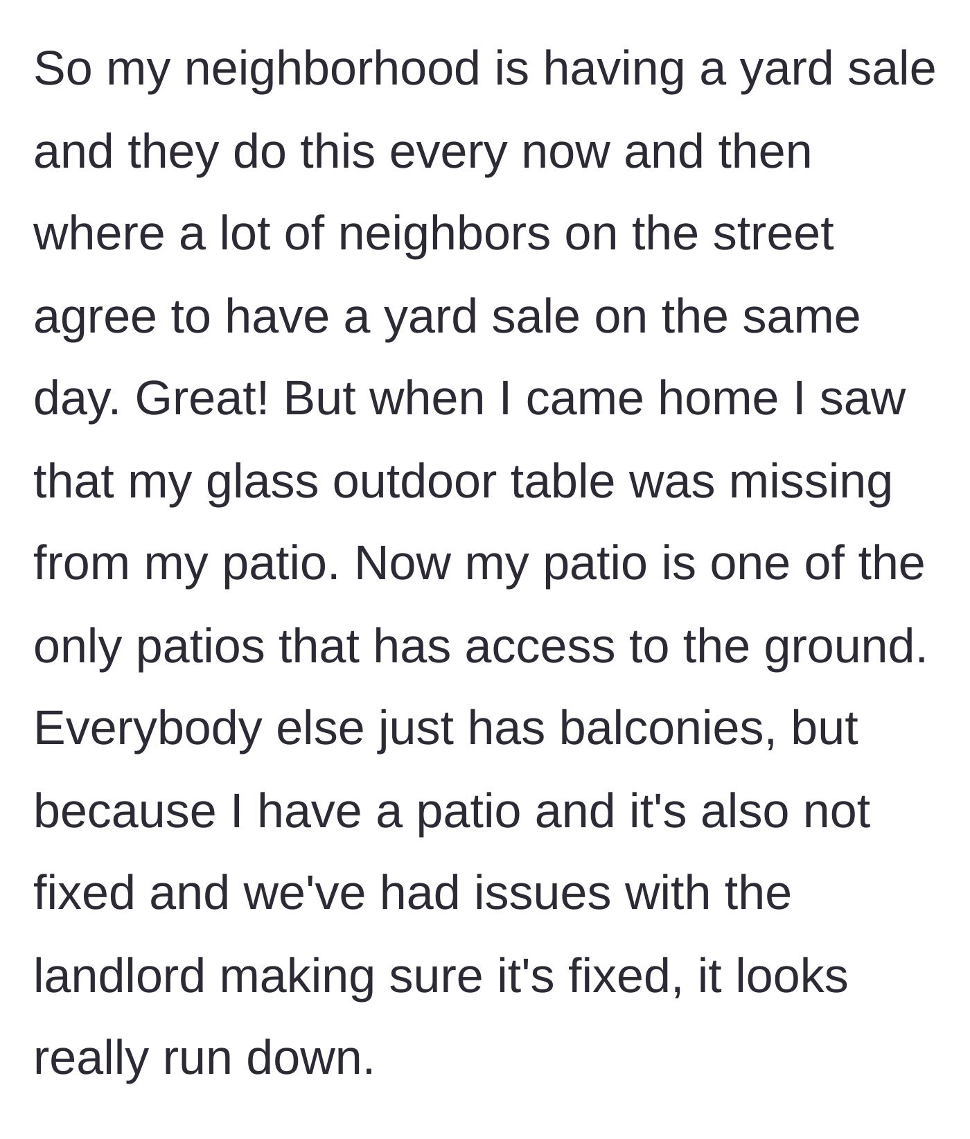 Story part 1 - The resident comes home during a neighborhood yard sale to find their glass outdoor table missing from their ground-floor patio.