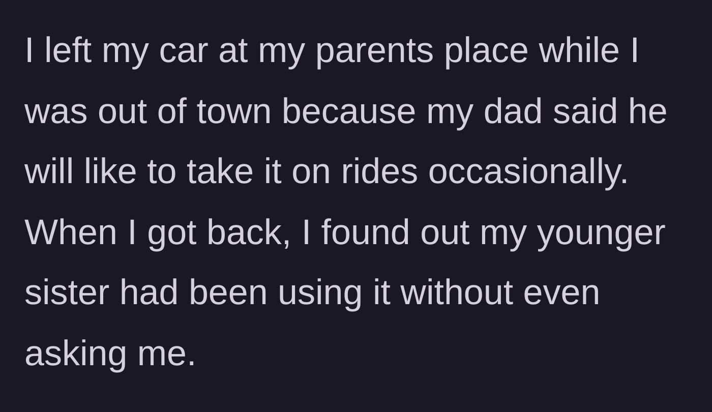 Story part 1 - The sibling leaves their car with their parents for their dad to use, only to discover the younger sister took it for unauthorized joyrides.