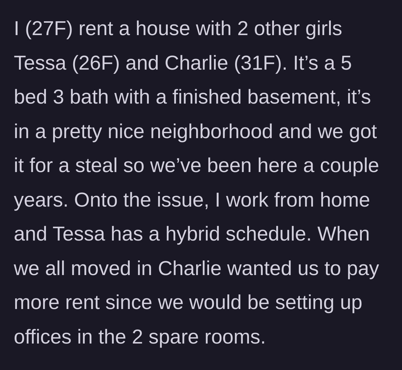 Story part 1 - The 27-year-old narrator explains the living arrangement with her roommates Tessa and Charlie in their five-bedroom house and how Charlie demanded they pay extra rent for the two spare rooms.