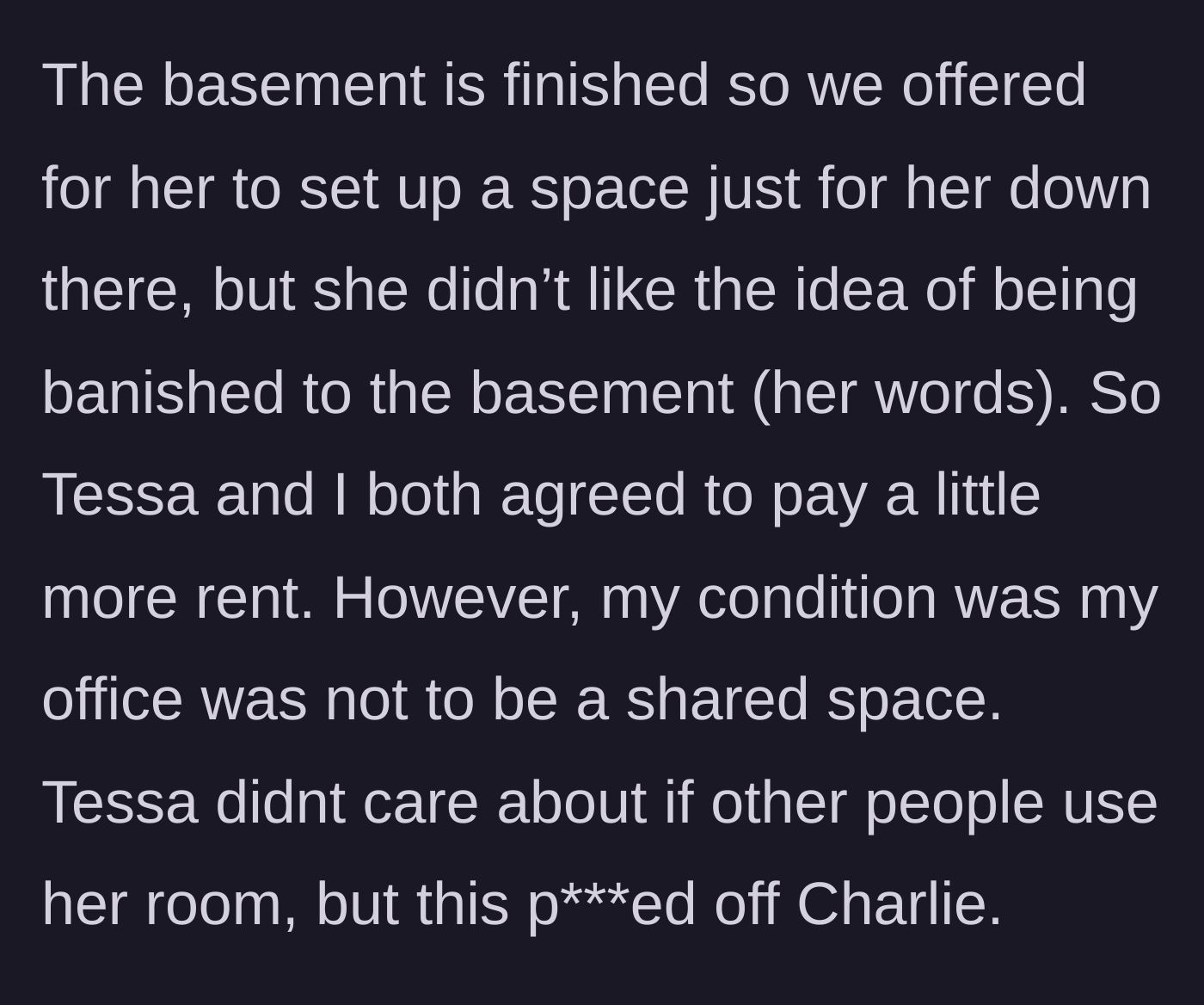 Story part 2 - The roommates offer Charlie the finished basement, which she refuses, leading the narrator and Tessa to pay higher rent under the narrator's strict condition that her office remains private.