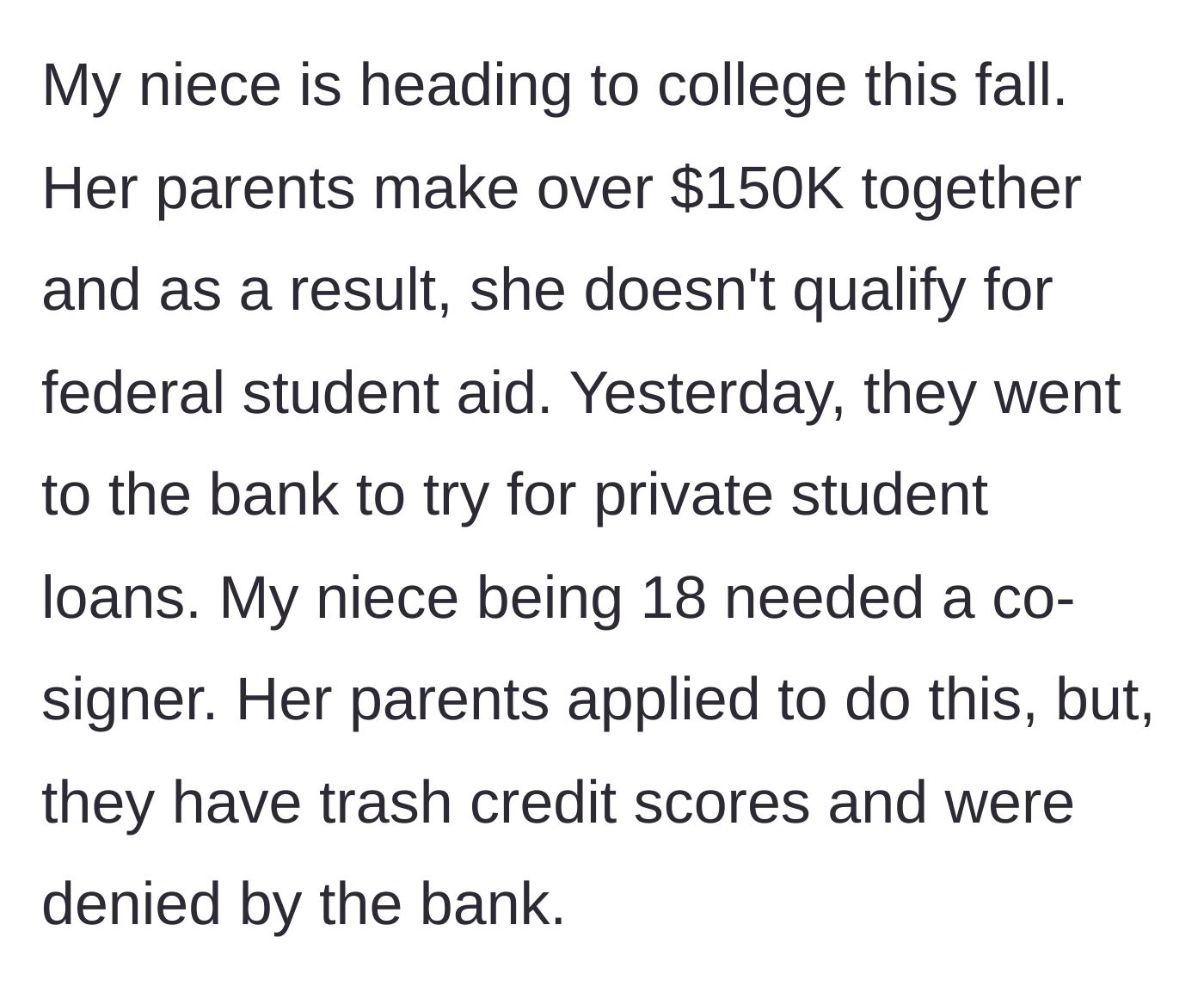 Story part 1 - Niece needs a college loan co-signer because her high-earning parents were denied due to terrible credit.