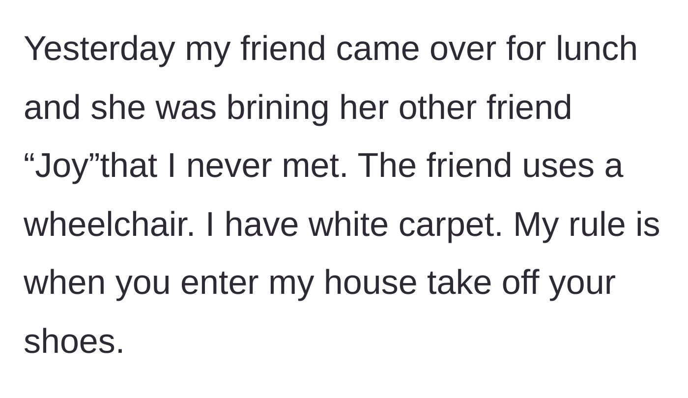Story part 1 - A host explains her strict no-shoes policy and white carpets as a friend arrives for lunch with a new acquaintance, Joy, who uses a wheelchair.