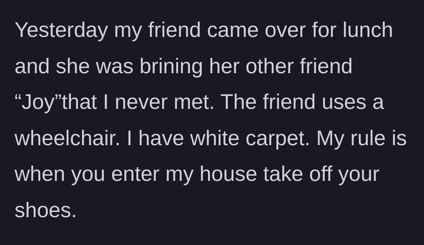 Story part 1 - A host explains her strict no-shoes policy and white carpets as a friend arrives for lunch with a new acquaintance, Joy, who uses a wheelchair.