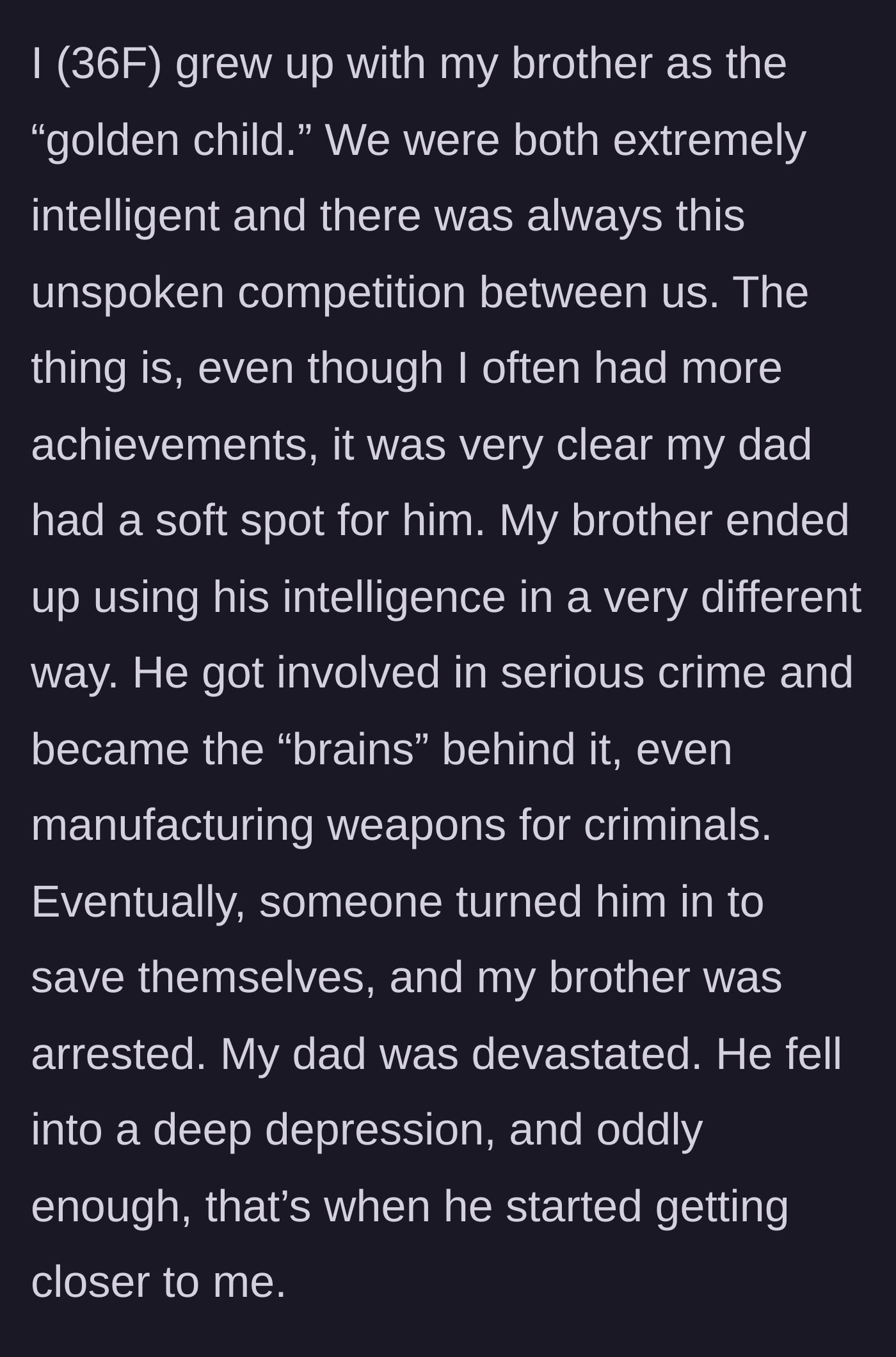 Story part 1 - A daughter describes growing up in the shadow of her golden child brother, who ultimately became a convicted criminal, causing her grieving father to suddenly seek her out for emotional support.