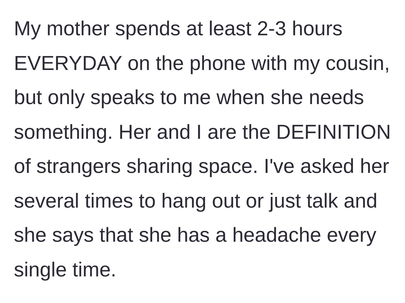 Story part 3 - The mom spends hours on the phone with the cousin every day but claims to have a headache whenever her daughter tries to talk.