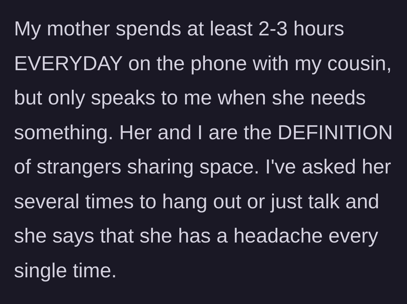 Story part 3 - The mom spends hours on the phone with the cousin every day but claims to have a headache whenever her daughter tries to talk.