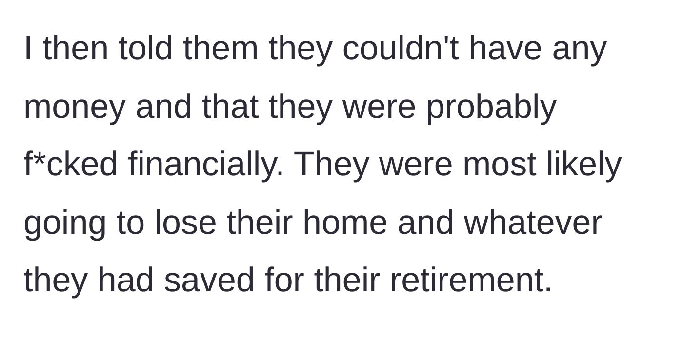 Story part 7 - The main character explicitly denies them any money, bluntly pointing out that they will likely lose their home and retirement.