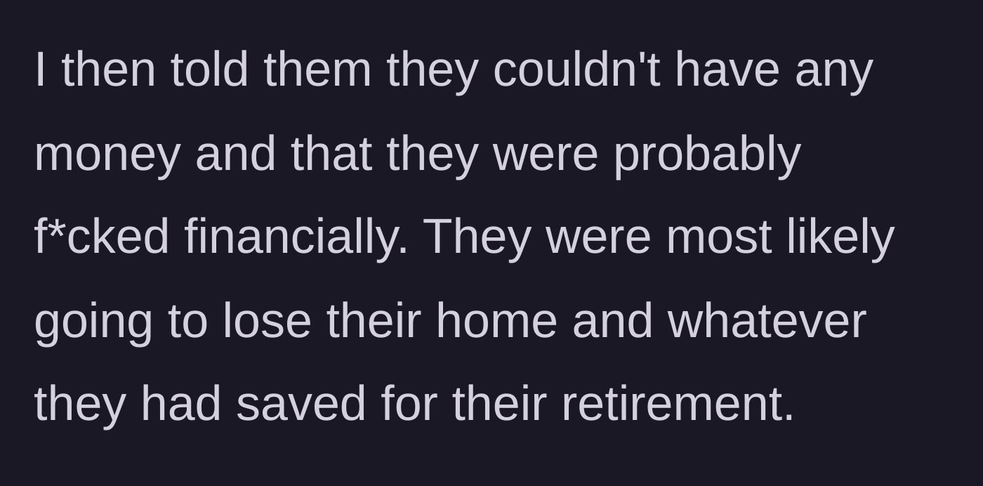 Story part 7 - The main character explicitly denies them any money, bluntly pointing out that they will likely lose their home and retirement.