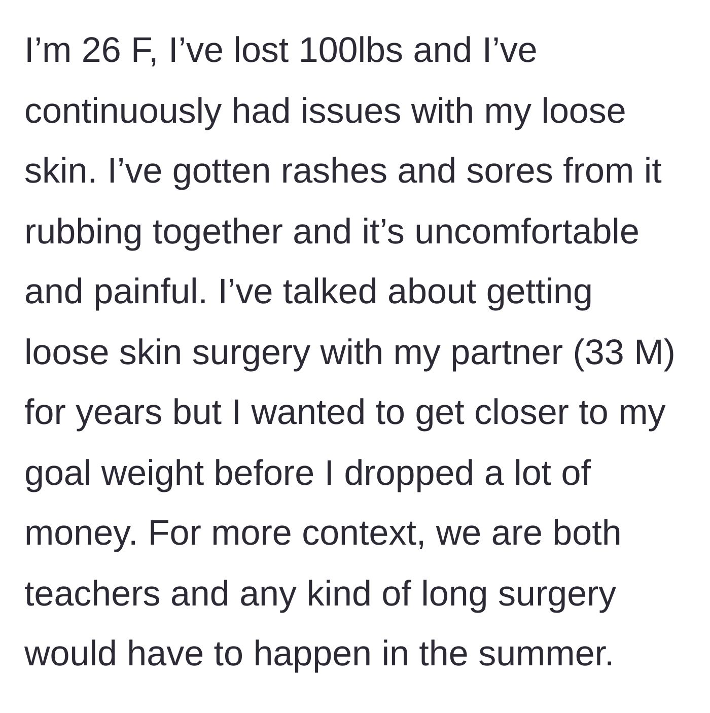Story part 1 - A 26-year-old woman describes losing 100 pounds and suffering from painful loose skin rashes, noting that as teachers, surgeries must happen in the summer.