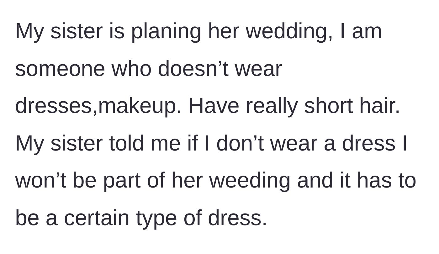 Story part 1 - A sibling explains that they have very short hair and do not wear dresses or makeup, but their sister threatened to kick them out of the wedding party unless they wear a specific style of dress.