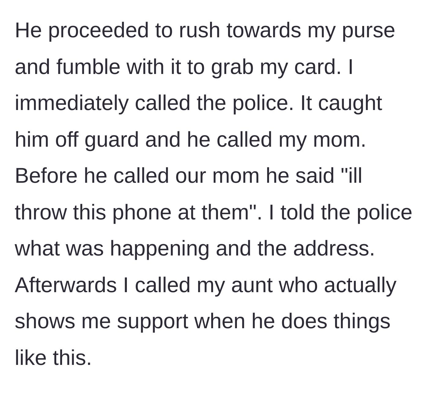 Story part 5 - Brother lunges for her purse to steal the card, prompting her to immediately call the police while he threatens violence.