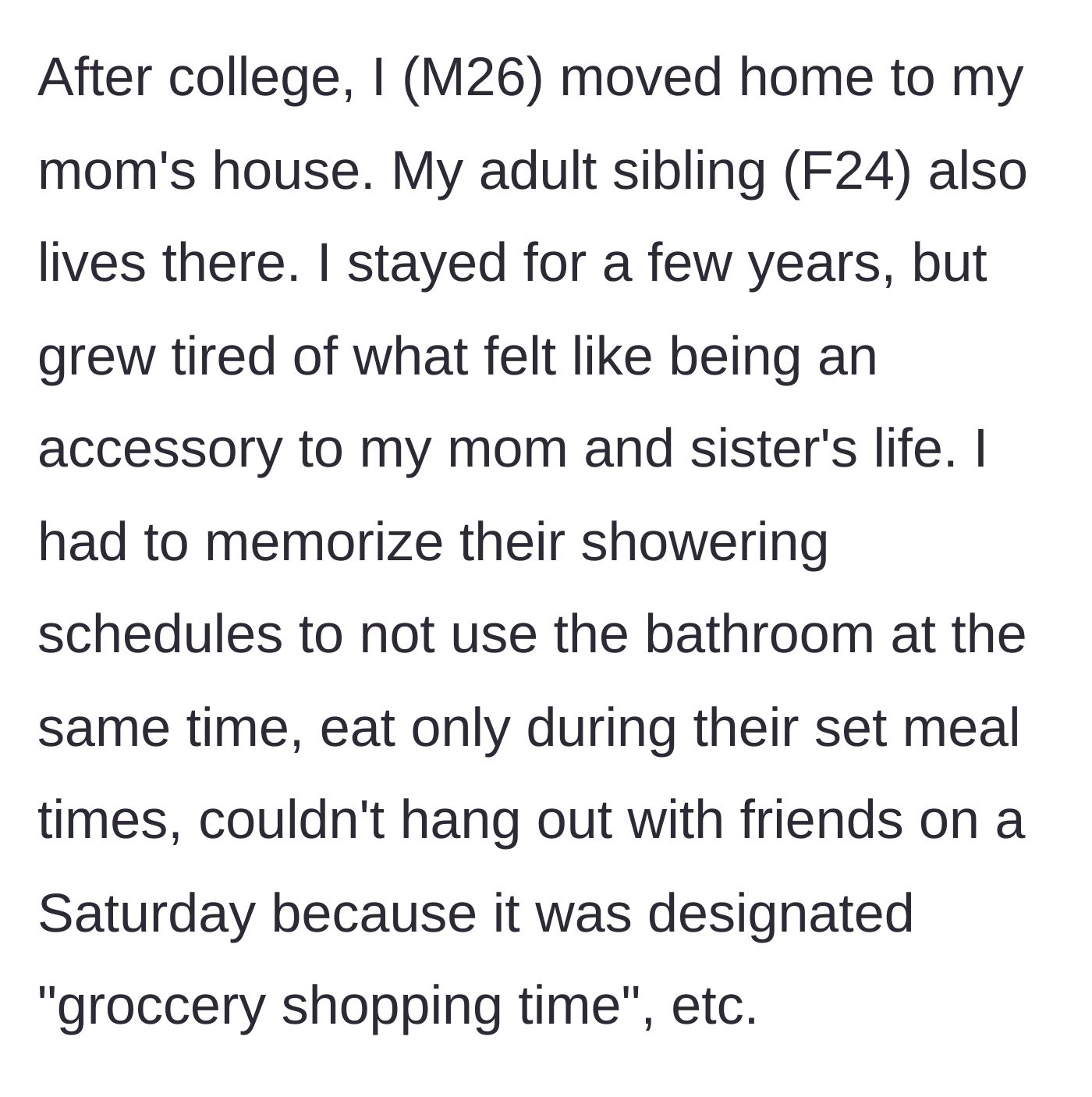 Story part 1 - A 26-year-old man moves back home after college and is subjected to his mother and sister's rigid, controlling daily schedules.