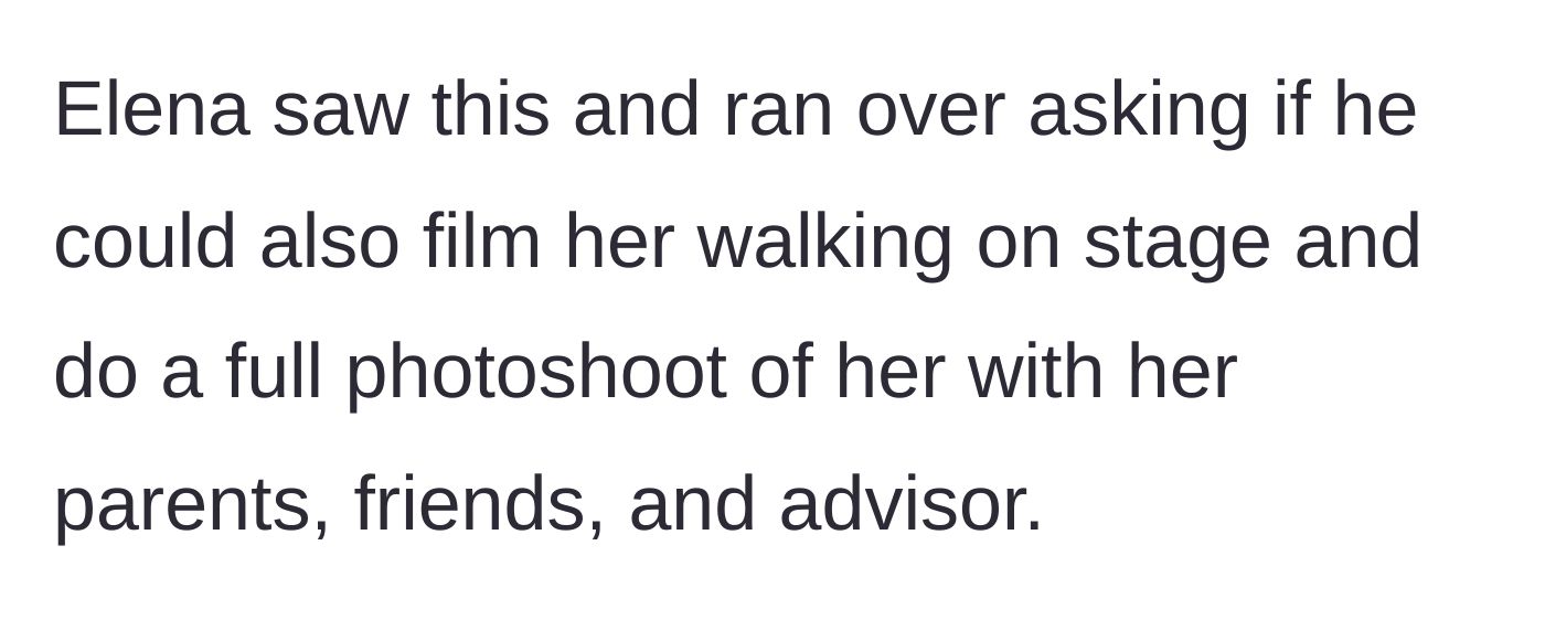 Story part 4 - Elena spots the professional photographer and immediately runs over demanding he film her walking on stage and shoot a full session with her family, friends, and advisor.