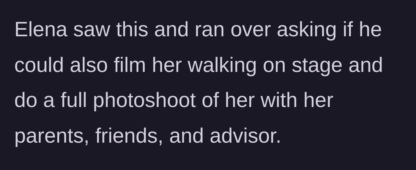 Story part 4 - Elena spots the professional photographer and immediately runs over demanding he film her walking on stage and shoot a full session with her family, friends, and advisor.