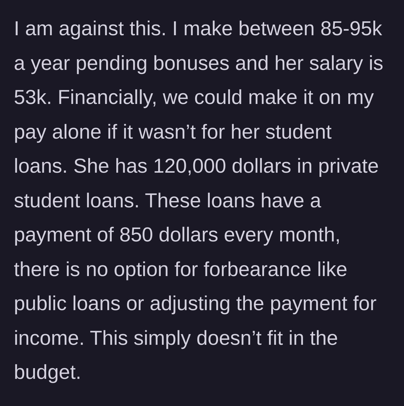 Story part 2 - The fiancé explains he makes up to 95k and she makes 53k, but her 120k in private student loans cost $850 a month, making a single income impossible.