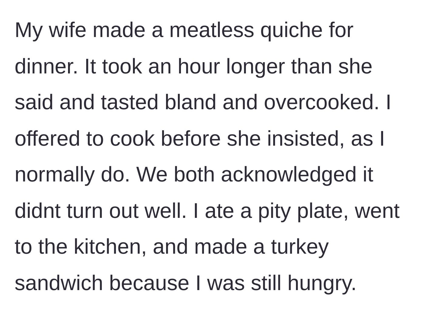 Story part 1 - Husband eats a pity plate of bland, overcooked quiche before sneaking off to make a turkey sandwich.