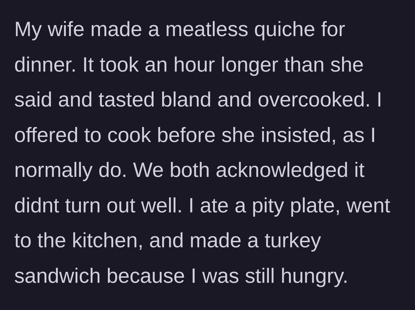 Story part 1 - Husband eats a pity plate of bland, overcooked quiche before sneaking off to make a turkey sandwich.
