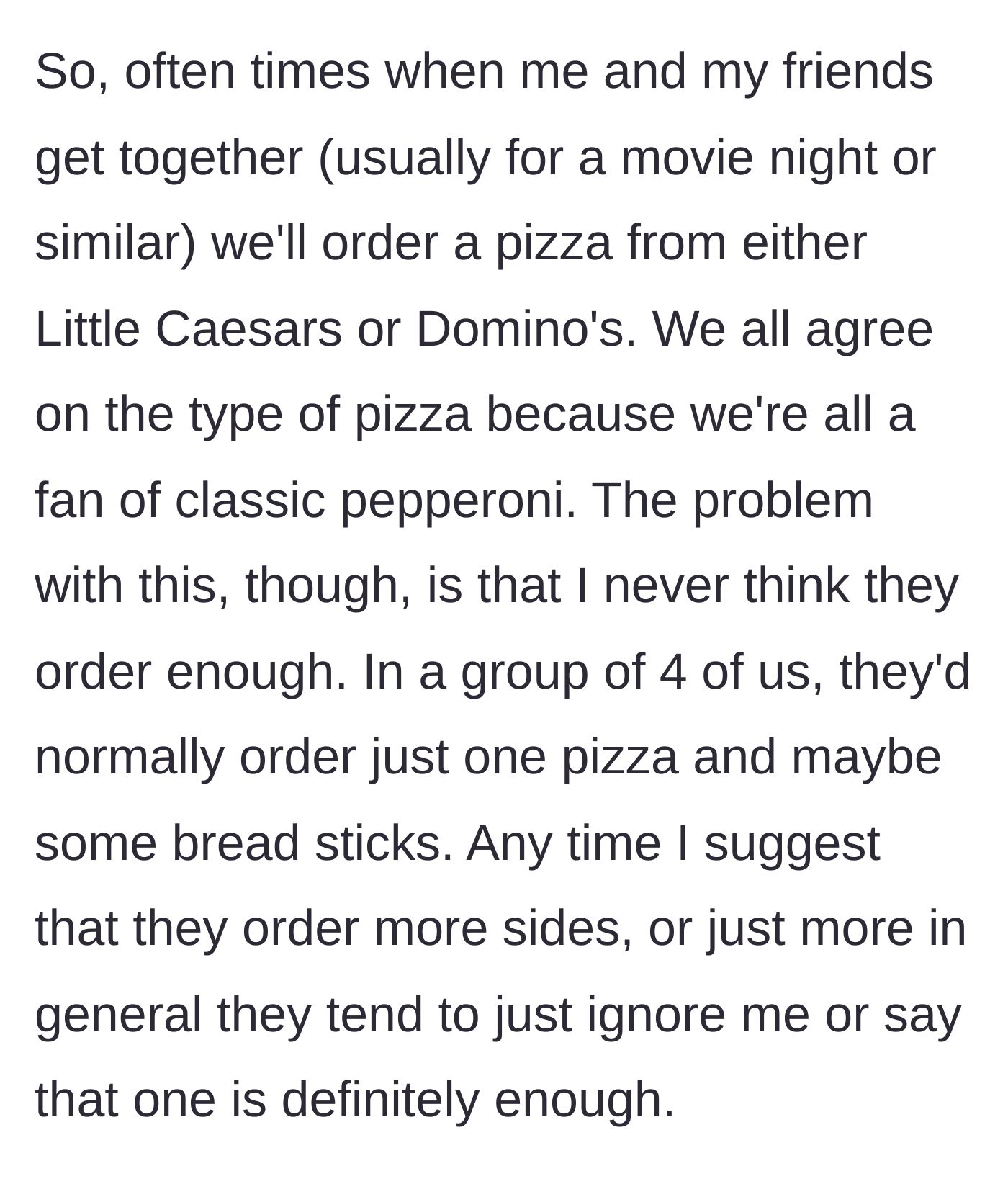 Story part 1 - The main character explains their friend group's habit of only ordering one pizza for four people and dismissing their requests for more food.