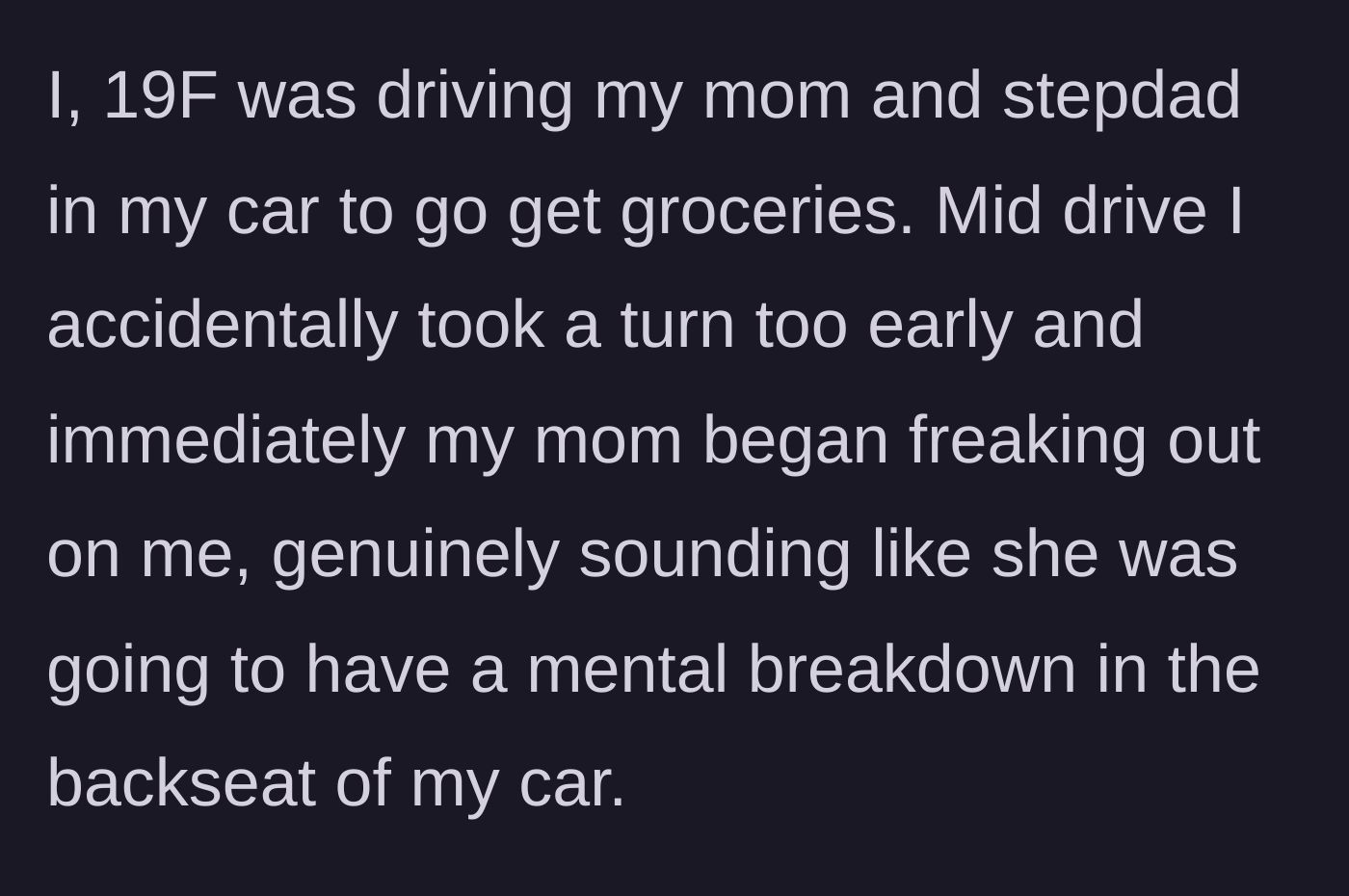 Story part 1 - A 19-year-old driver accidentally takes a turn too early while her mom and stepdad are in the car, causing her mom to absolutely lose her mind in the backseat.