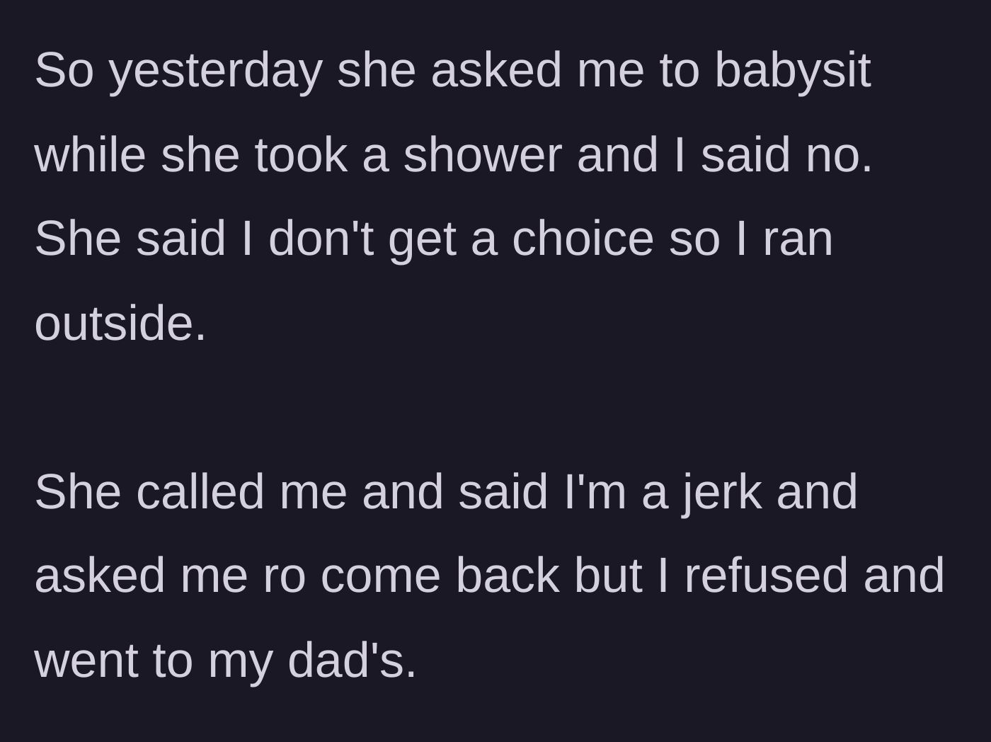 Story part 2 - The mother demands the teen babysit while she showers, prompting the teen to run outside and flee to her dad's house despite being called a jerk.