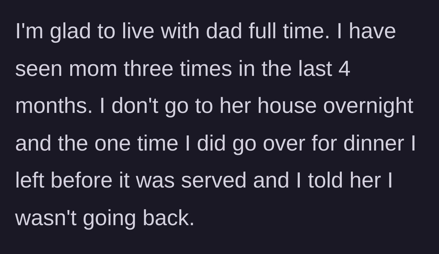 Story part 9 - Teen happily lives with dad full-time, visits mom once for dinner, and leaves before the food is even served.