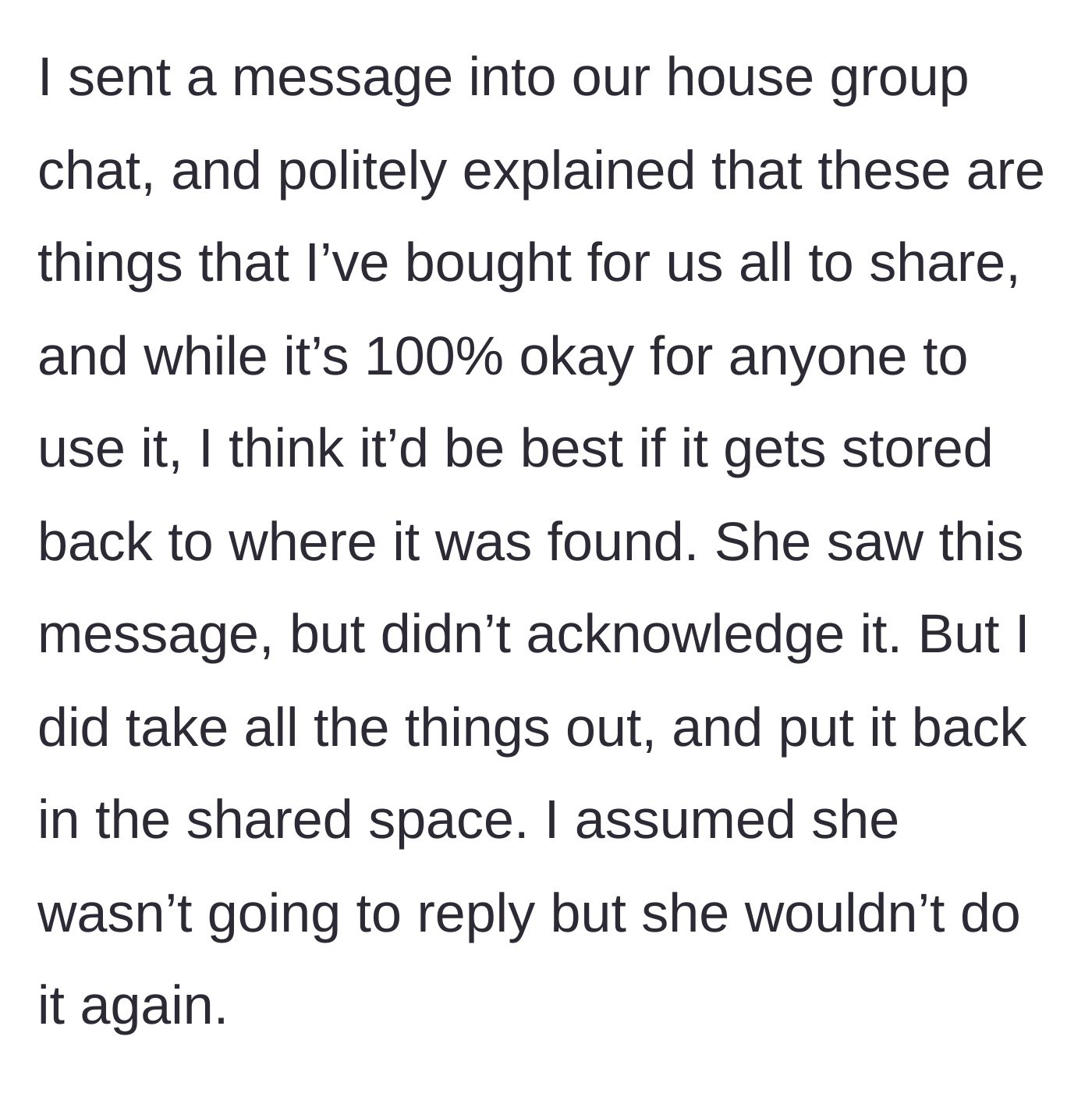 Story part 3 - The guy texts the house group chat politely asking for things to be returned, gets ignored, and moves the items back to the shared cupboard himself.