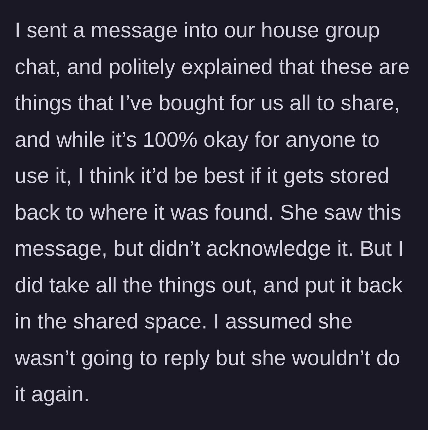 Story part 3 - The guy texts the house group chat politely asking for things to be returned, gets ignored, and moves the items back to the shared cupboard himself.