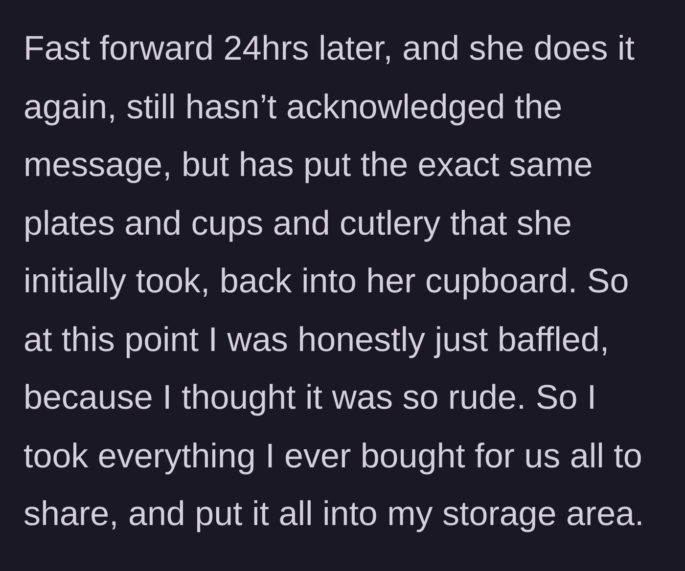 Story part 4 - The new flatmate steals the exact same items back 24 hours later, prompting the guy to lock up all his kitchenware in his own storage.