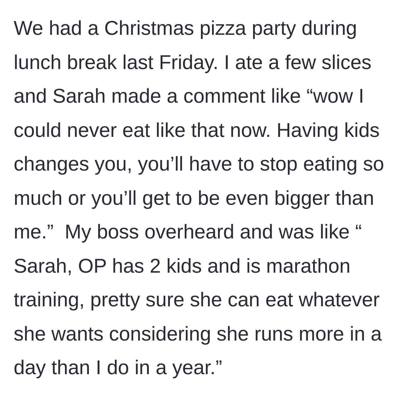 Story part 5 - At a Christmas pizza party, the coworker shames the main character's eating, prompting their boss to intervene and reveal the main character's marathon training and two kids.