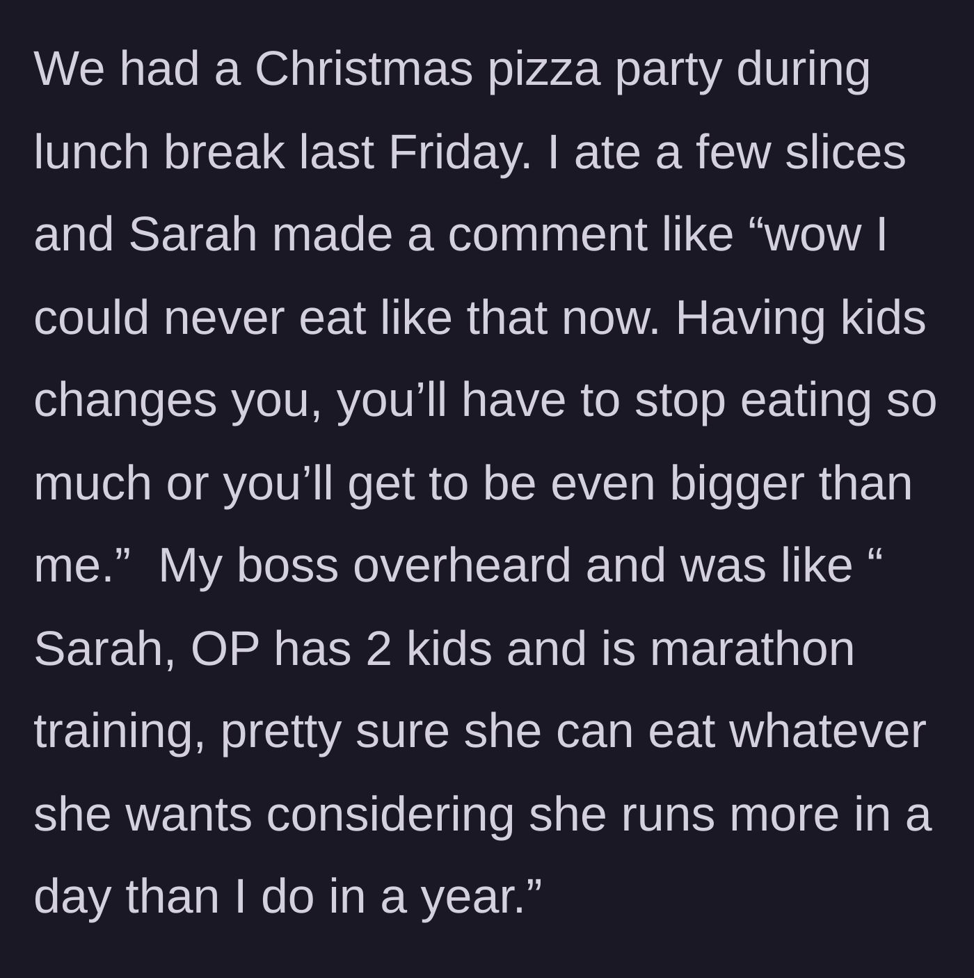 Story part 5 - At a Christmas pizza party, the coworker shames the main character's eating, prompting their boss to intervene and reveal the main character's marathon training and two kids.