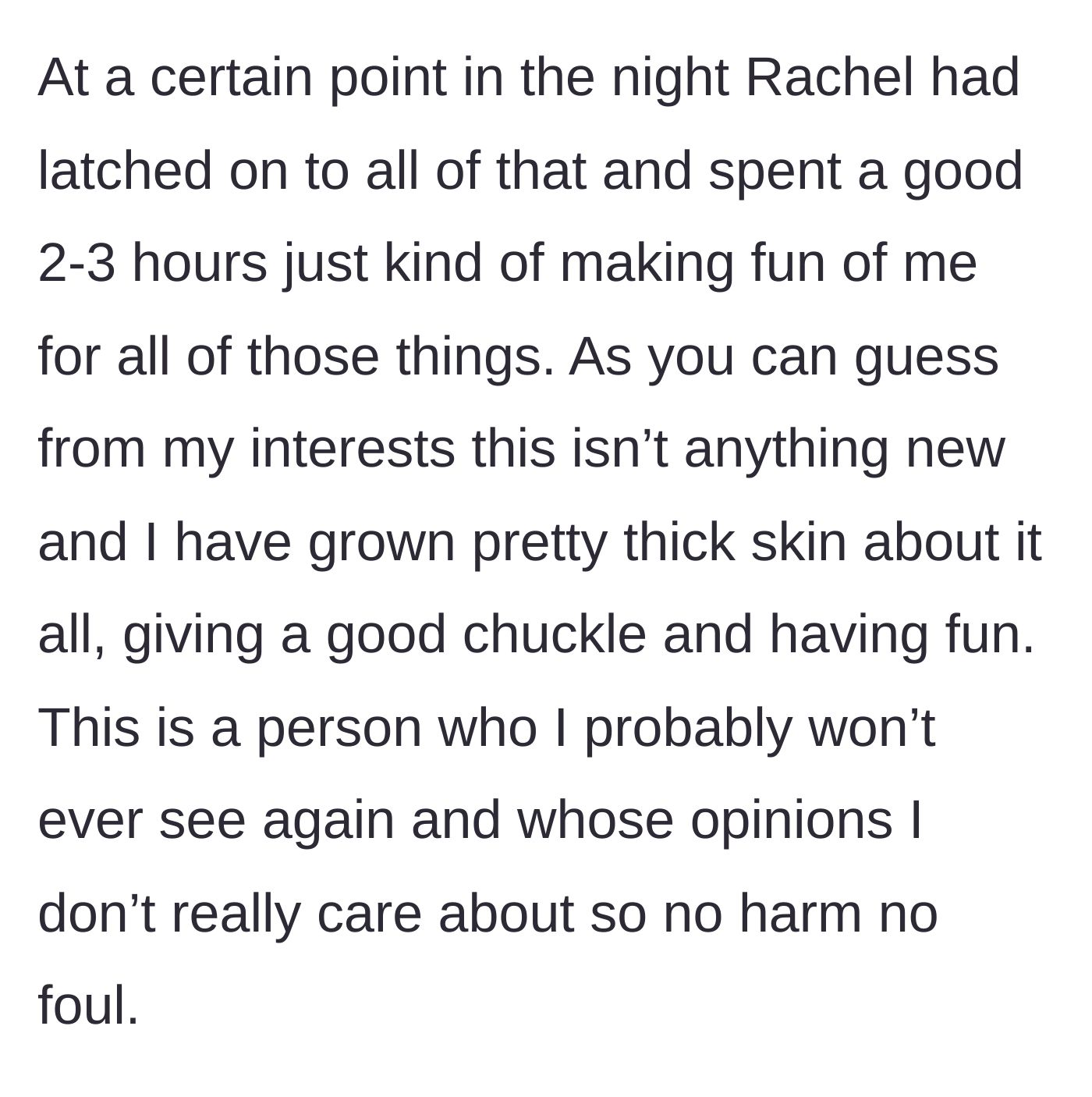 Story part 2 - Rachel mocks the main character for hours, but he brushes it off with his thick skin.