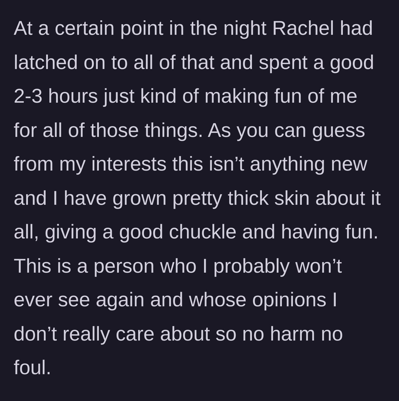 Story part 2 - Rachel mocks the main character for hours, but he brushes it off with his thick skin.