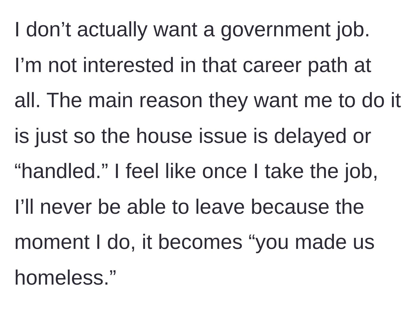 Story part 3 - The narrator expresses their complete lack of interest in a government career and the fear of being blamed for making the family homeless if they ever quit.