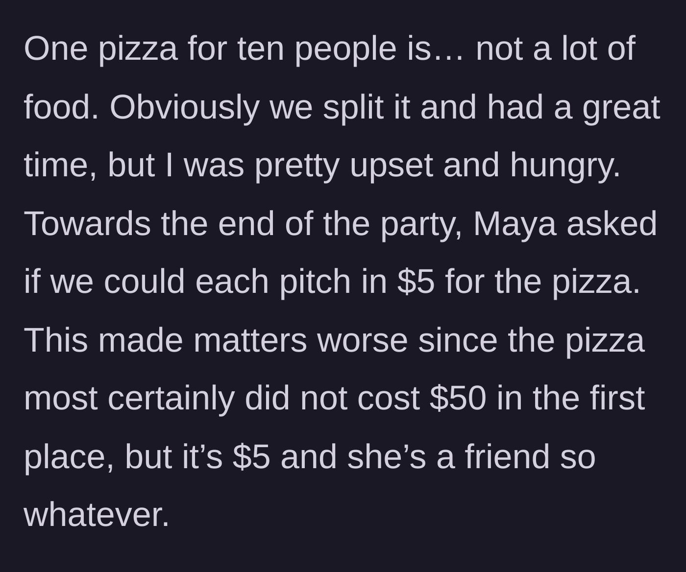 Story part 3 - The hungry guests split the single pizza, and then Maya asks everyone to venmo her five dollars each, profiting off the cheap meal.