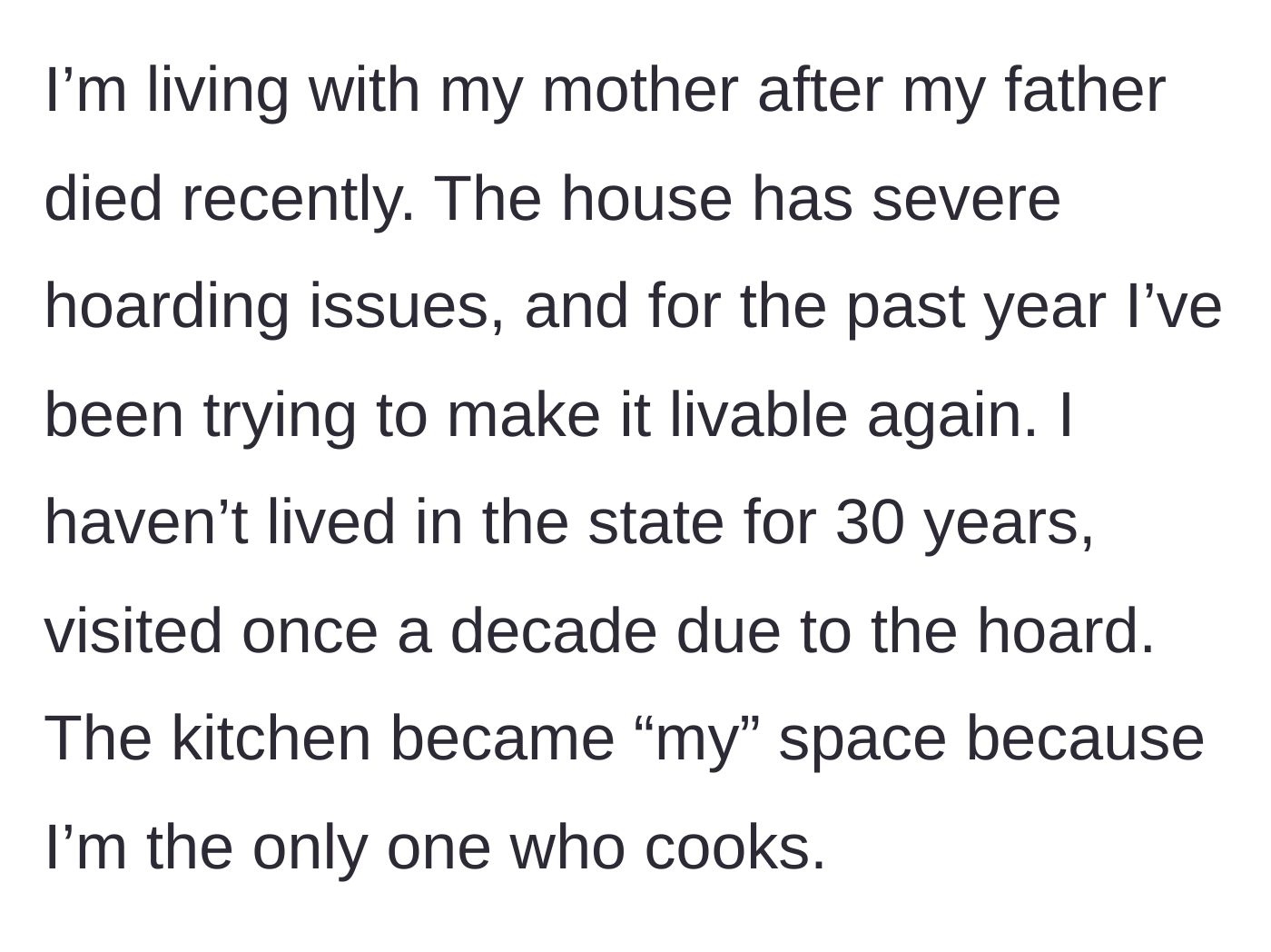 Story part 1 - A grieving adult child explains moving back in with their widowed mother to tackle a severely hoarded house, claiming the kitchen as their own space.