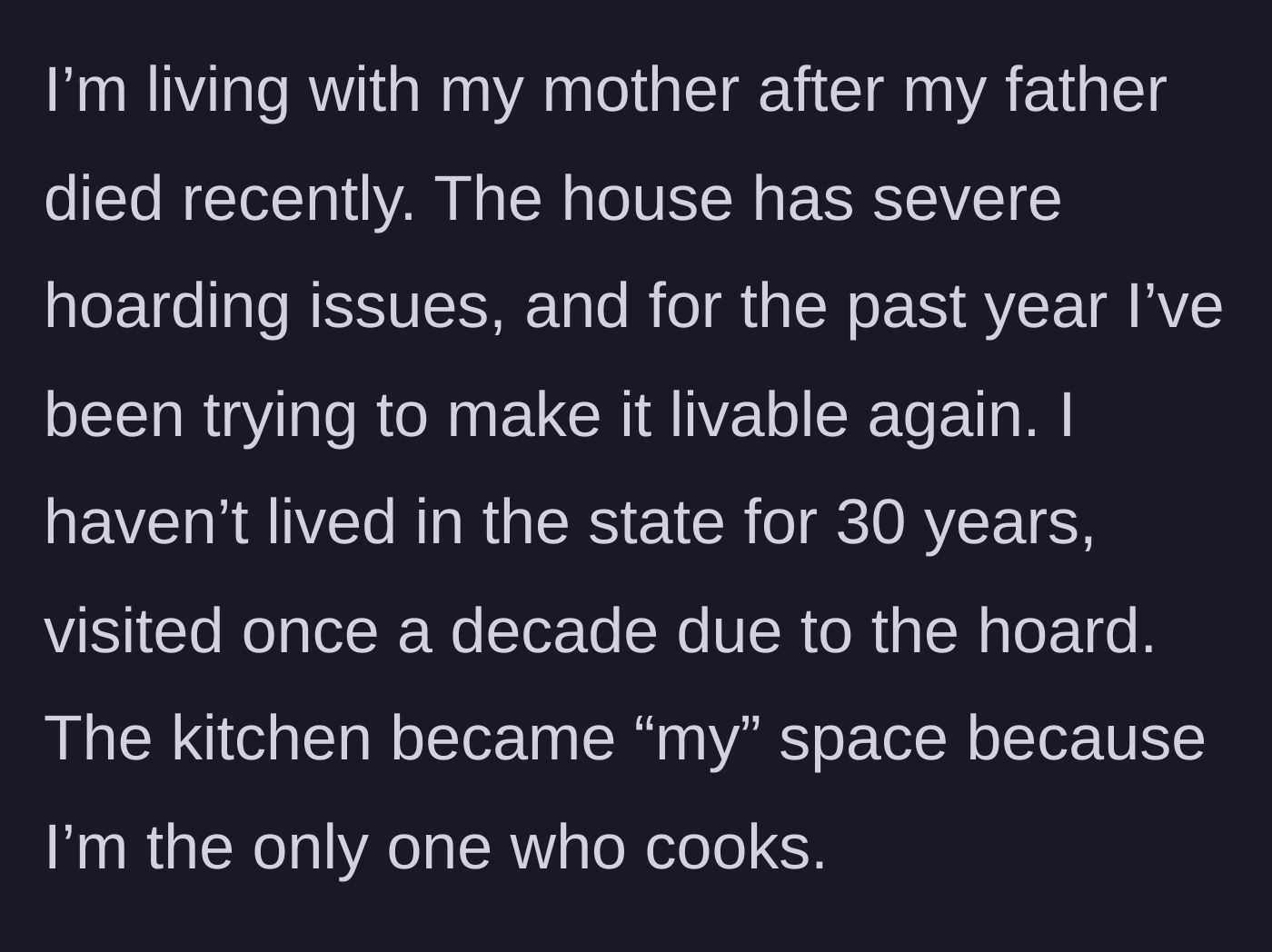 Story part 1 - A grieving adult child explains moving back in with their widowed mother to tackle a severely hoarded house, claiming the kitchen as their own space.