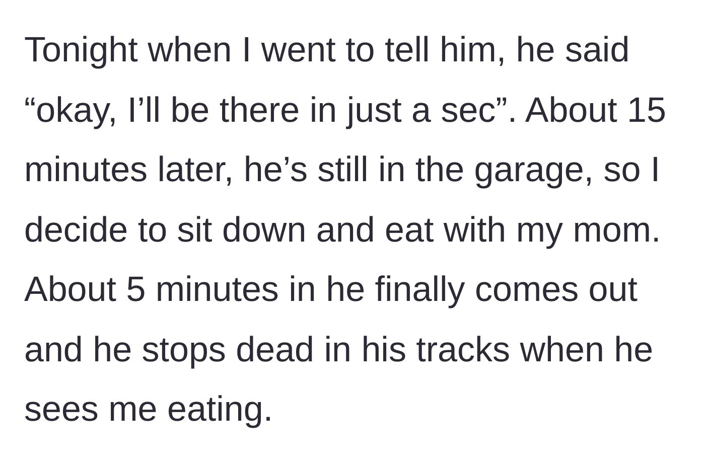 Story part 2 - The stepdad emerging from the garage twenty minutes late, shocked to find his family eating without him.