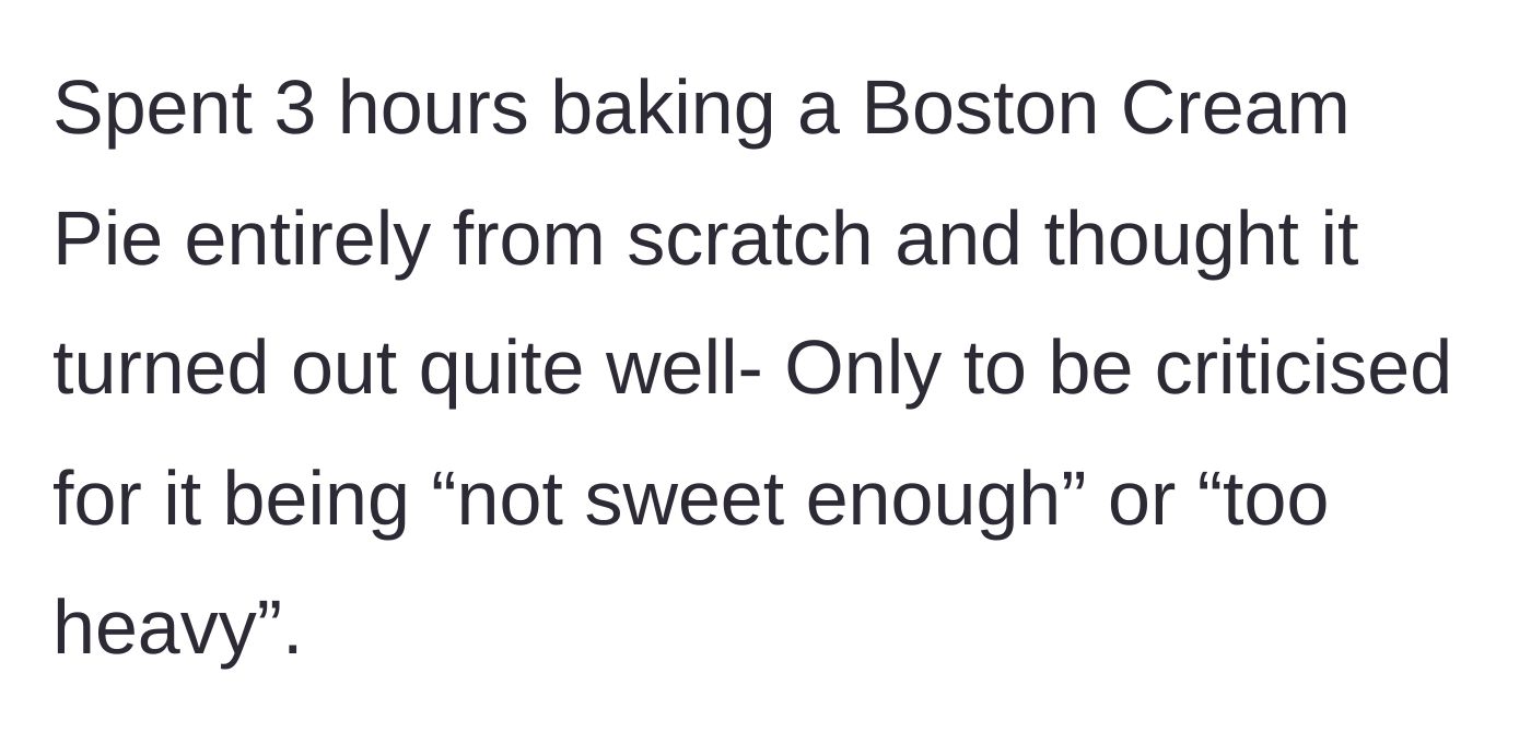 Story part 1 - The main character spends three hours baking a homemade Boston Cream Pie, only for her boyfriend to complain that it is heavy and not sweet enough.