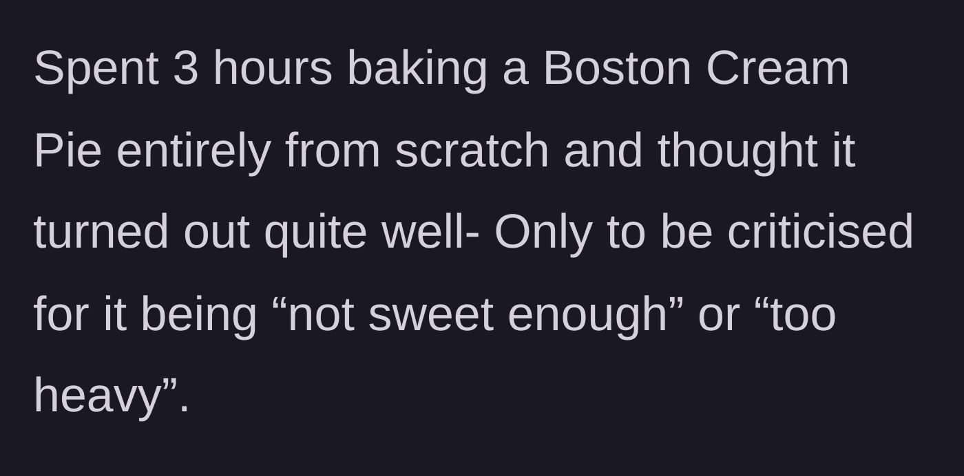 Story part 1 - The main character spends three hours baking a homemade Boston Cream Pie, only for her boyfriend to complain that it is heavy and not sweet enough.