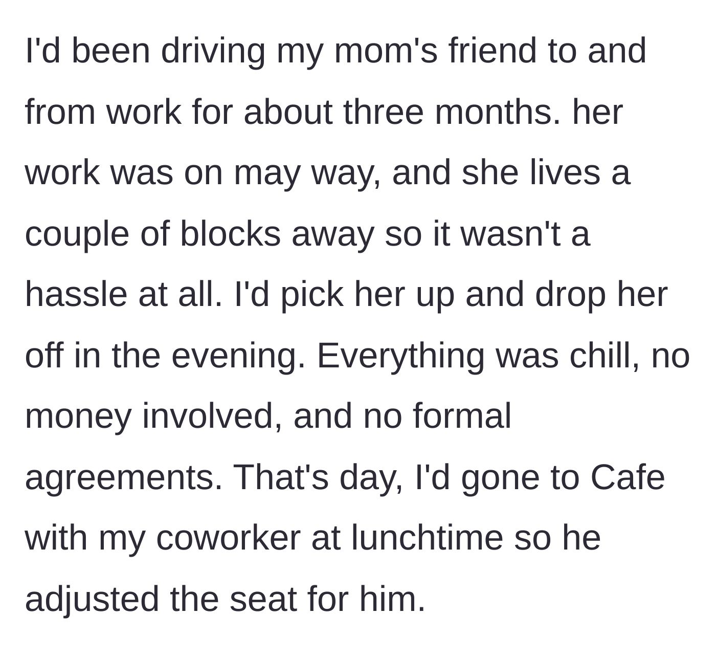 Story part 1 - The driver explains how they gave their mom's friend free rides to work for three months, noting that a coworker had adjusted the passenger seat earlier that day.