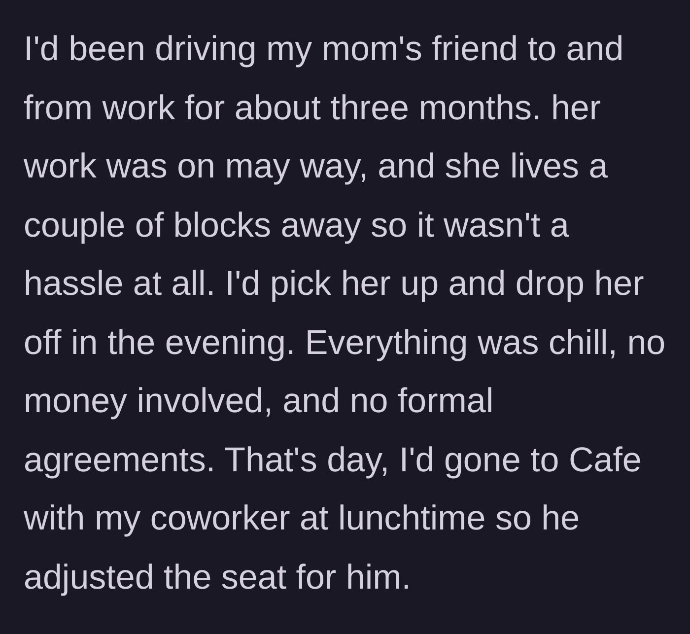 Story part 1 - The driver explains how they gave their mom's friend free rides to work for three months, noting that a coworker had adjusted the passenger seat earlier that day.