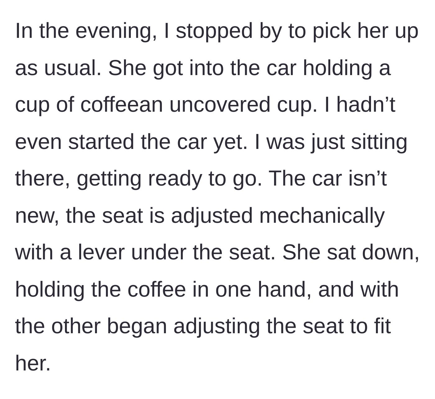 Story part 2 - The mom's friend gets into the parked car holding an uncovered cup of coffee and tries to adjust the manual seat lever with one hand.