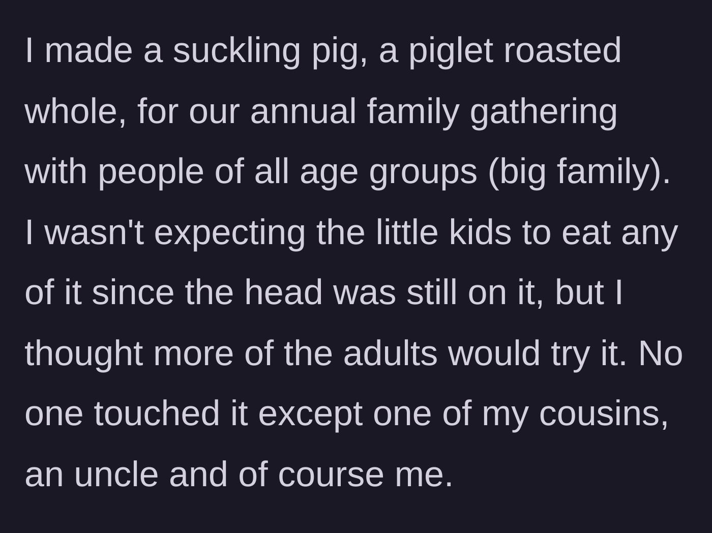 Story part 1 - A person bringing a whole roasted suckling pig to a family gathering where it gets ignored by almost everyone except an uncle and a cousin.