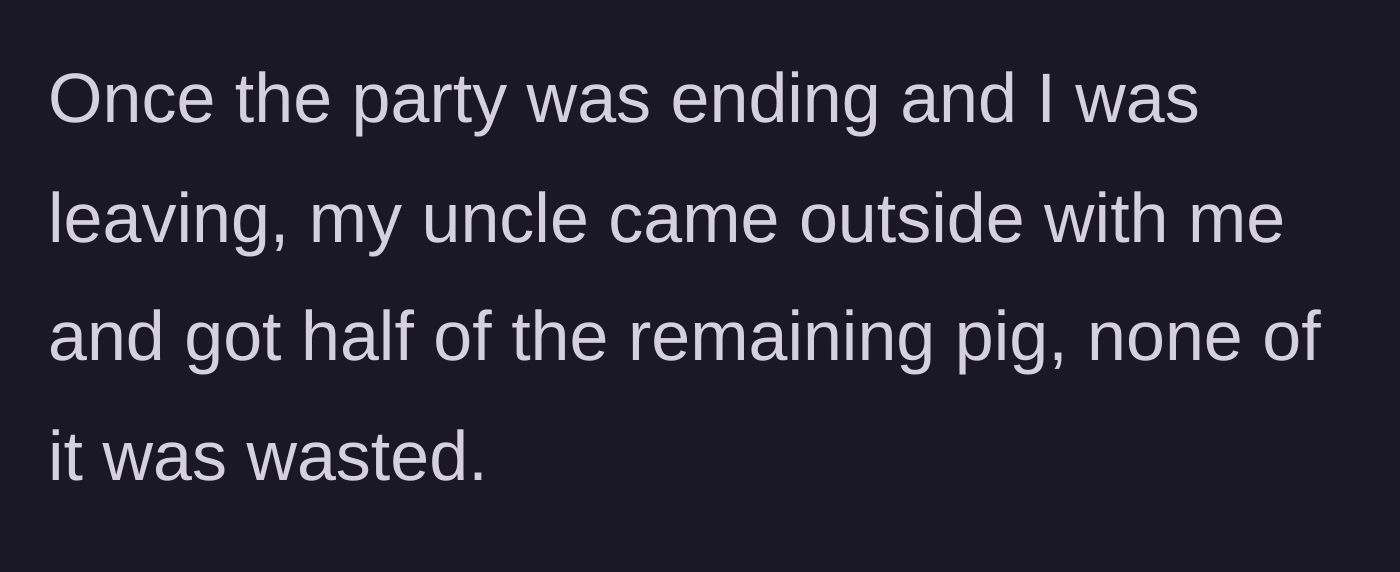 Story part 4 - The uncle secretly sneaking out to the car after the party to take half the roasted pig home.