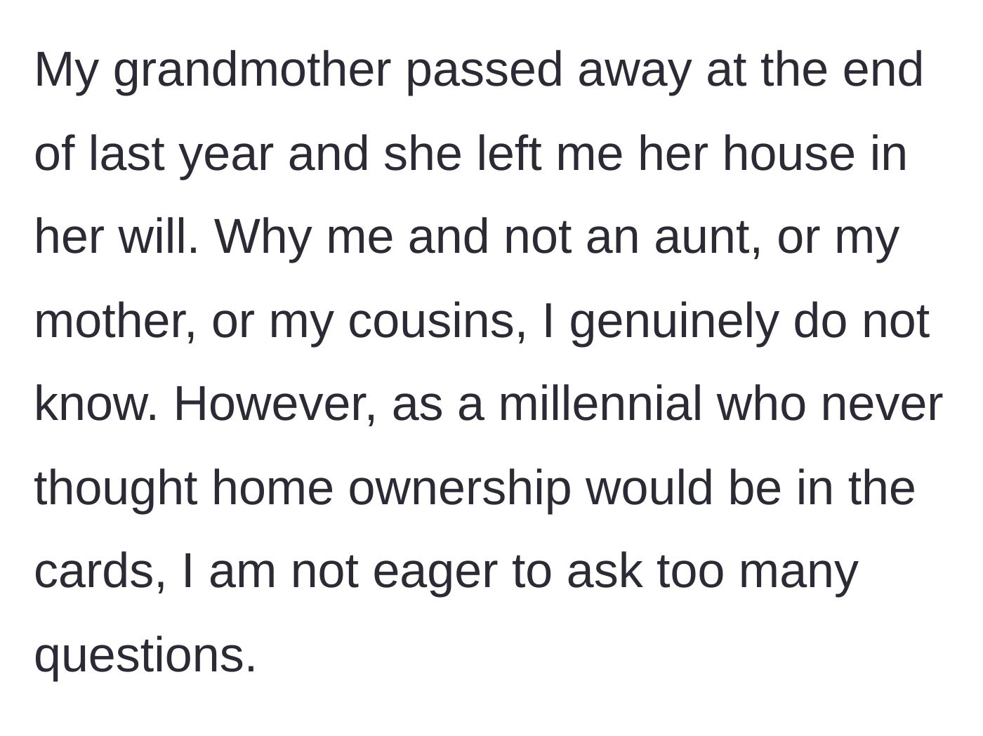 Story part 1 - The millennial main character explains unexpectedly inheriting their late grandmother's house over other closer relatives.