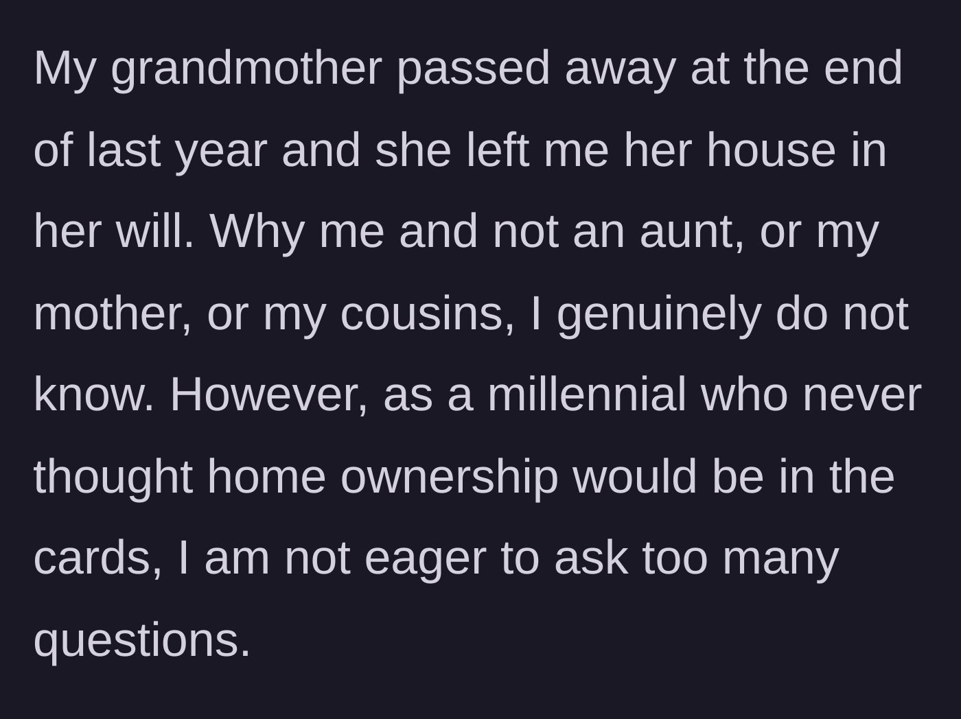Story part 1 - The millennial main character explains unexpectedly inheriting their late grandmother's house over other closer relatives.