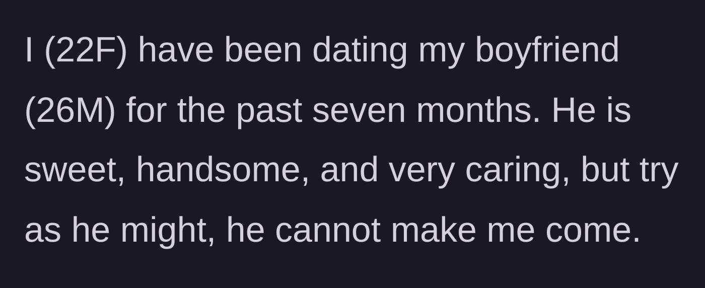 Story part 1 - A 22-year-old woman explaining that her boyfriend of seven months is sweet but unable to help her reach climax.